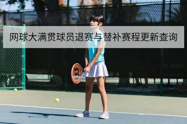 网球大满贯球员退赛与替补赛程更新查询
