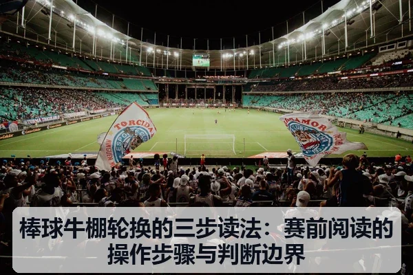 棒球牛棚轮换的三步读法:赛前阅读的操作步骤与判断边界