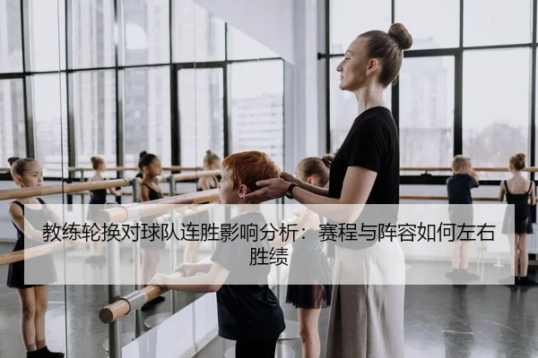 教练轮换对球队连胜影响分析：赛程与阵容如何左右胜绩